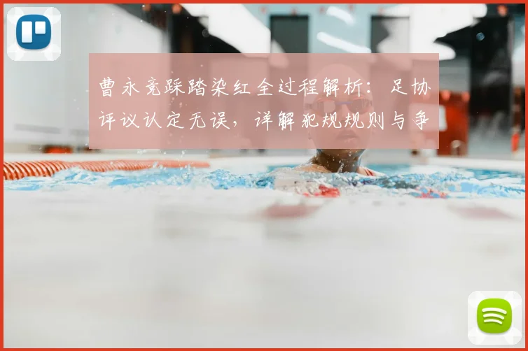 曹永竞踩踏染红全过程解析：足协评议认定无误，详解犯规规则与争议影响