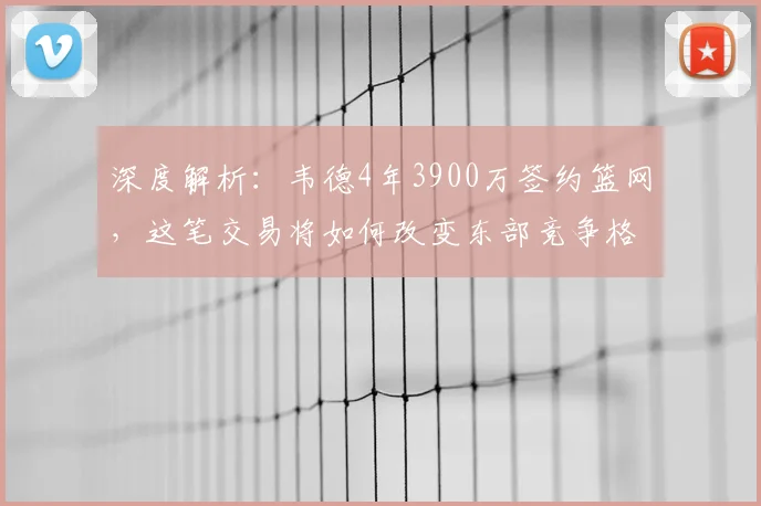 深度解析：韦德4年3900万签约篮网，这笔交易将如何改变东部竞争格局？