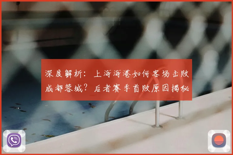 深度解析:上海海港如何客场击败成都蓉城?后者赛季首败原因揭秘与全场回放看点