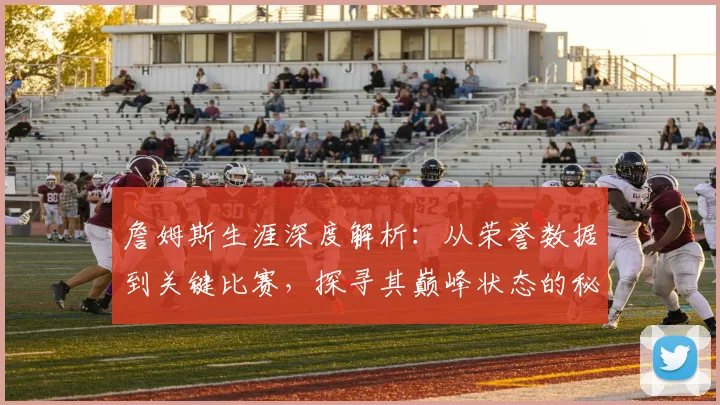 詹姆斯生涯深度解析：从荣誉数据到关键比赛，探寻其巅峰状态的秘诀