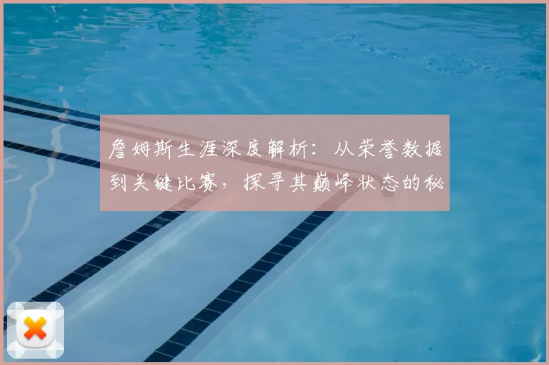 詹姆斯生涯深度解析:从荣誉数据到关键比赛,探寻其巅峰状态的秘诀