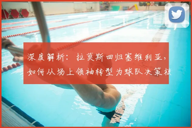深度解析：拉莫斯回归塞维利亚，如何从场上领袖转型为球队决策核心？