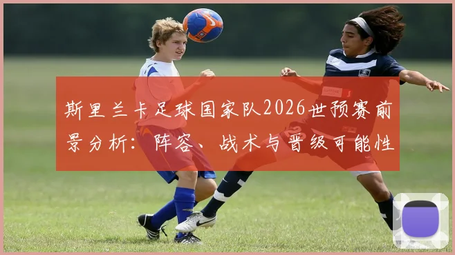 斯里兰卡足球国家队2026世预赛前景分析：阵容、战术与晋级可能性解读