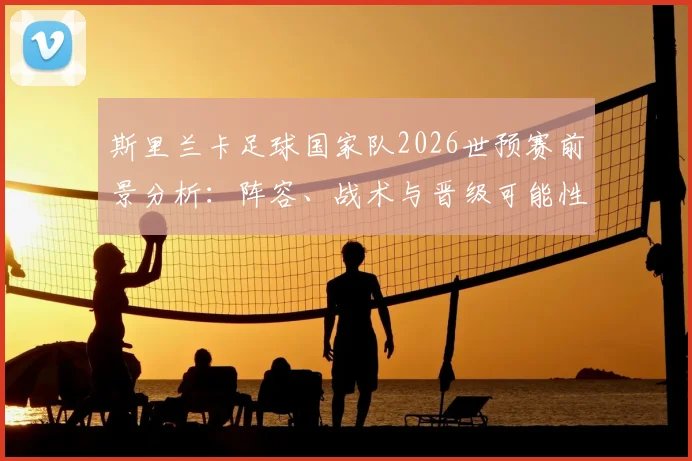 斯里兰卡足球国家队2026世预赛前景分析：阵容、战术与晋级可能性解读