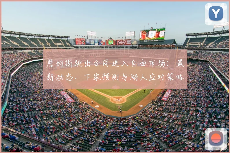 詹姆斯跳出合同进入自由市场：最新动态、下家预测与湖人应对策略全解析